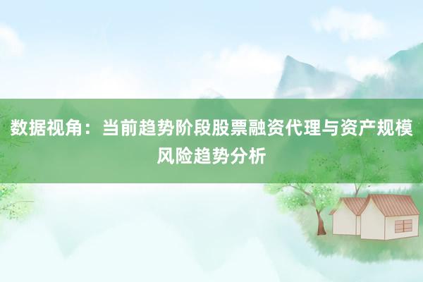 数据视角：当前趋势阶段股票融资代理与资产规模风险趋势分析