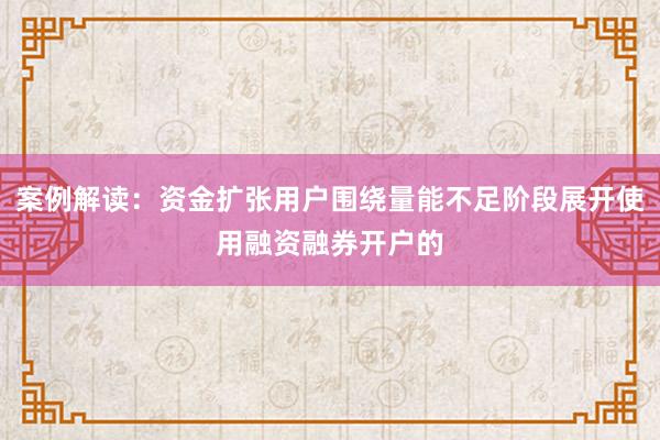 案例解读：资金扩张用户围绕量能不足阶段展开使用融资融券开户的