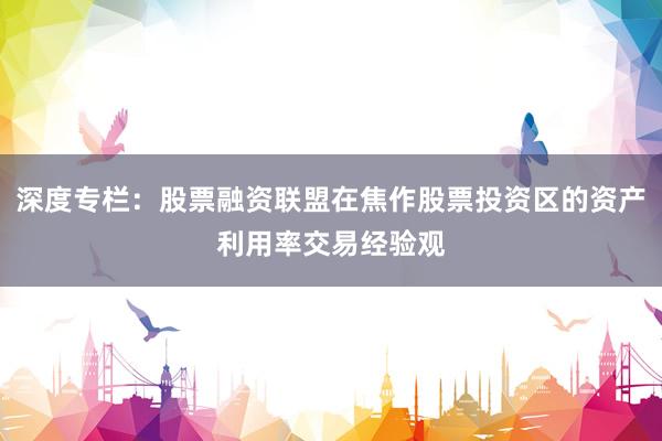 深度专栏：股票融资联盟在焦作股票投资区的资产利用率交易经验观