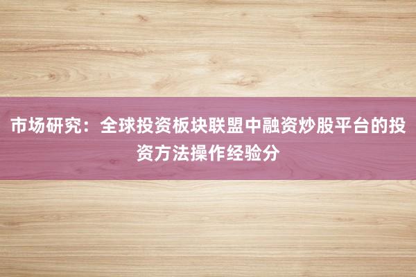 市场研究：全球投资板块联盟中融资炒股平台的投资方法操作经验分