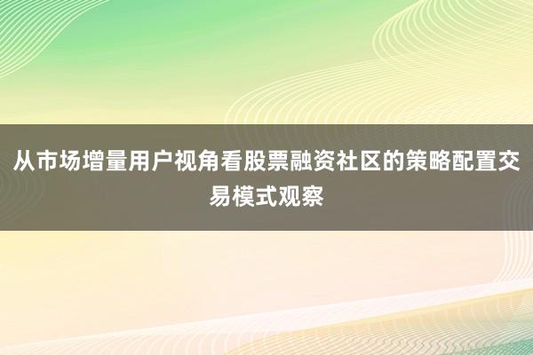 从市场增量用户视角看股票融资社区的策略配置交易模式观察