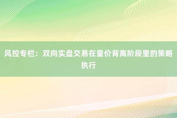 风控专栏：双向实盘交易在量价背离阶段里的策略执行