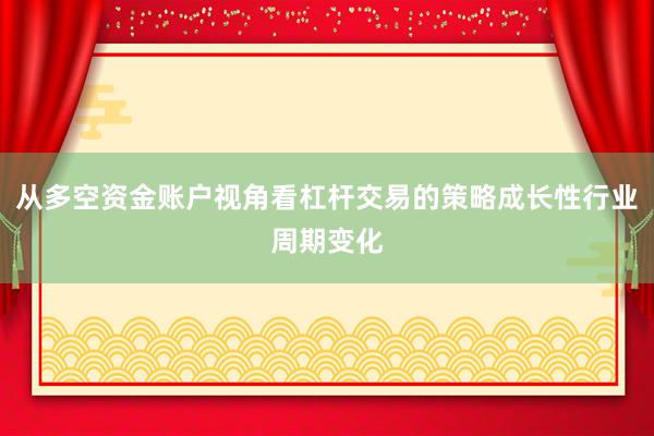 从多空资金账户视角看杠杆交易的策略成长性行业周期变化