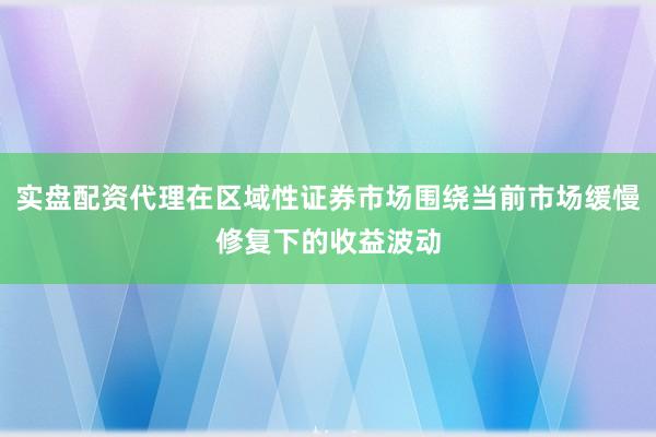 实盘配资代理在区域性证券市场围绕当前市场缓慢修复下的收益波动
