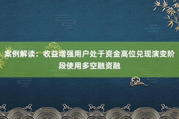 案例解读：收益增强用户处于资金高位兑现演变阶段使用多空融资融