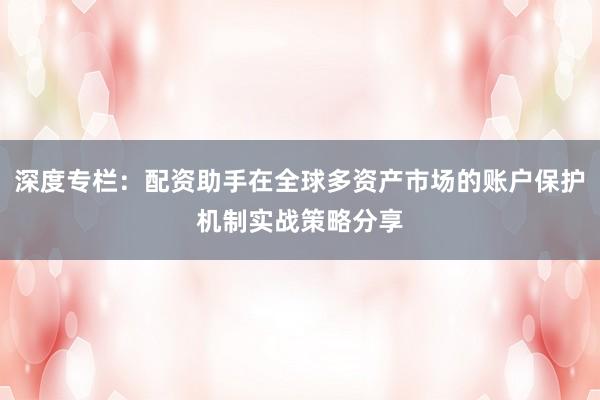 深度专栏：配资助手在全球多资产市场的账户保护机制实战策略分享