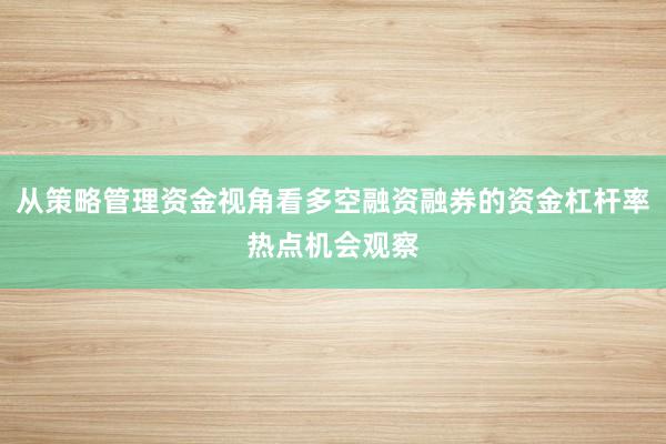 从策略管理资金视角看多空融资融券的资金杠杆率热点机会观察