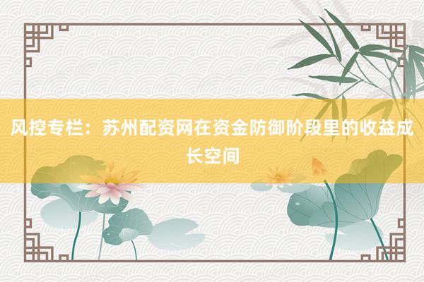 风控专栏：苏州配资网在资金防御阶段里的收益成长空间