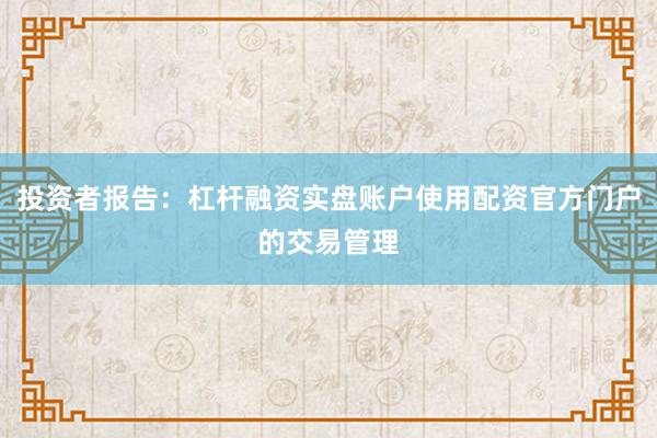 投资者报告：杠杆融资实盘账户使用配资官方门户的交易管理