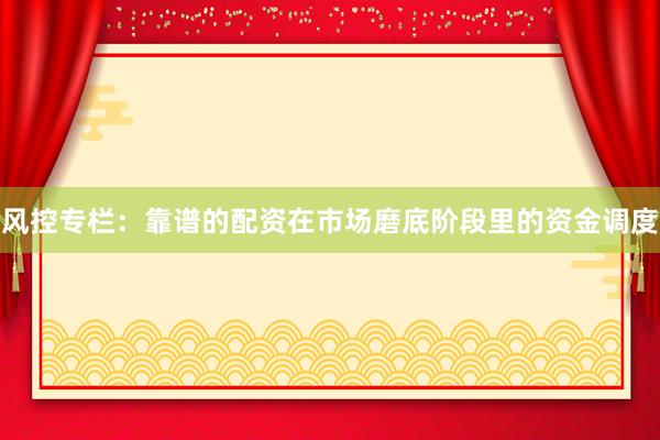 风控专栏：靠谱的配资在市场磨底阶段里的资金调度