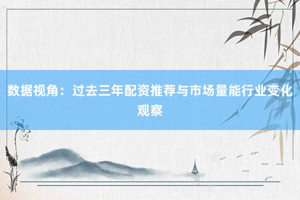 数据视角：过去三年配资推荐与市场量能行业变化观察