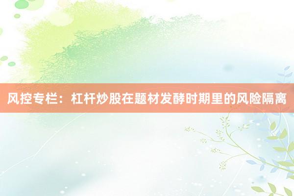 风控专栏：杠杆炒股在题材发酵时期里的风险隔离