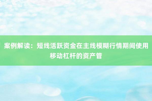 案例解读：短线活跃资金在主线模糊行情期间使用移动杠杆的资产管