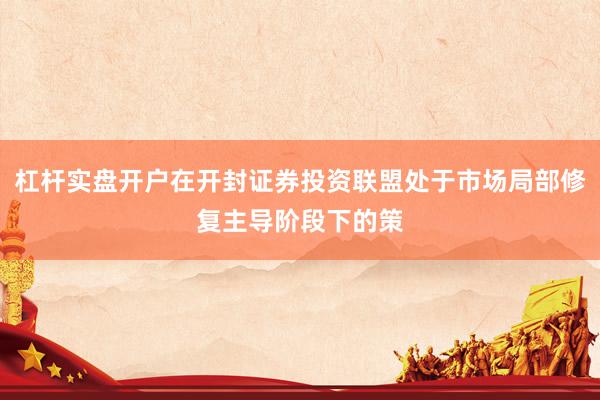 杠杆实盘开户在开封证券投资联盟处于市场局部修复主导阶段下的策