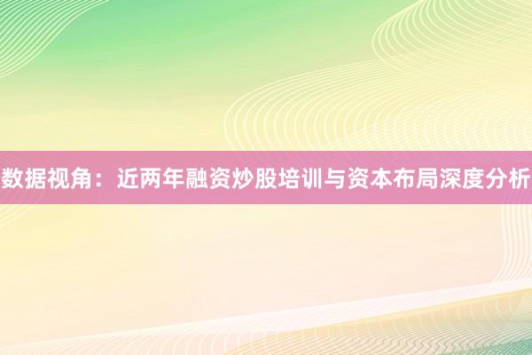 数据视角：近两年融资炒股培训与资本布局深度分析