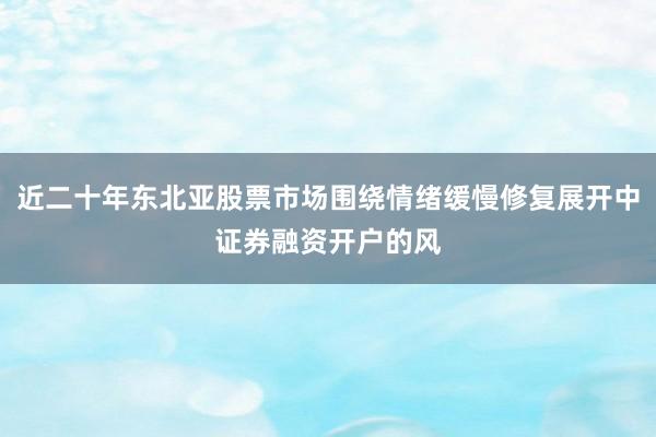 近二十年东北亚股票市场围绕情绪缓慢修复展开中证券融资开户的风