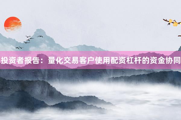投资者报告：量化交易客户使用配资杠杆的资金协同