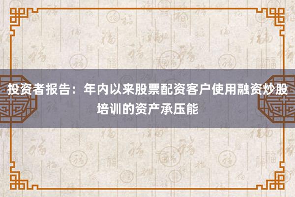 投资者报告：年内以来股票配资客户使用融资炒股培训的资产承压能