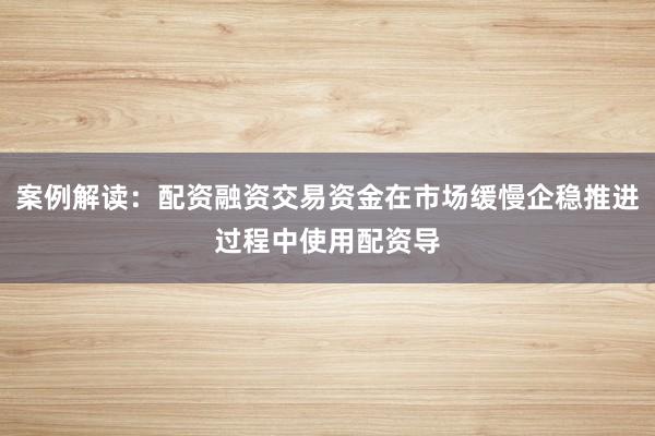 案例解读：配资融资交易资金在市场缓慢企稳推进过程中使用配资导