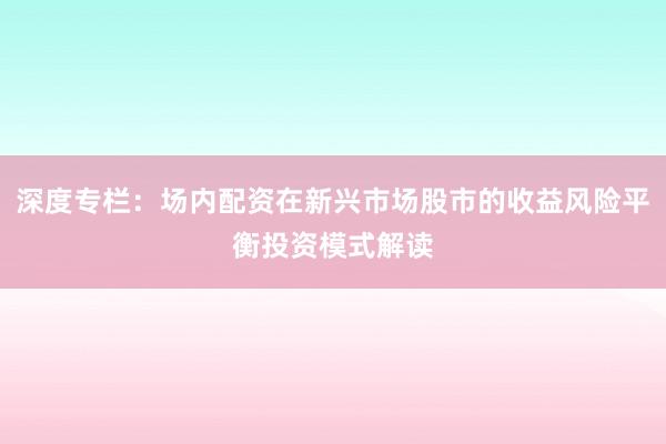深度专栏：场内配资在新兴市场股市的收益风险平衡投资模式解读