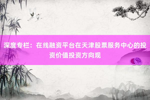 深度专栏：在线融资平台在天津股票服务中心的投资价值投资方向观