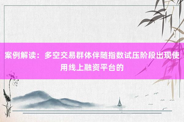 案例解读：多空交易群体伴随指数试压阶段出现使用线上融资平台的