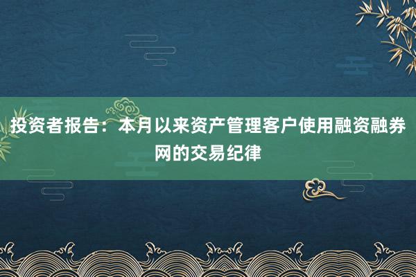 投资者报告：本月以来资产管理客户使用融资融券网的交易纪律