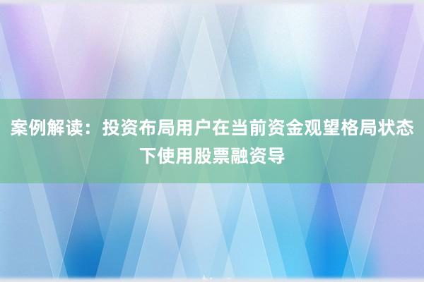 案例解读：投资布局用户在当前资金观望格局状态下使用股票融资导