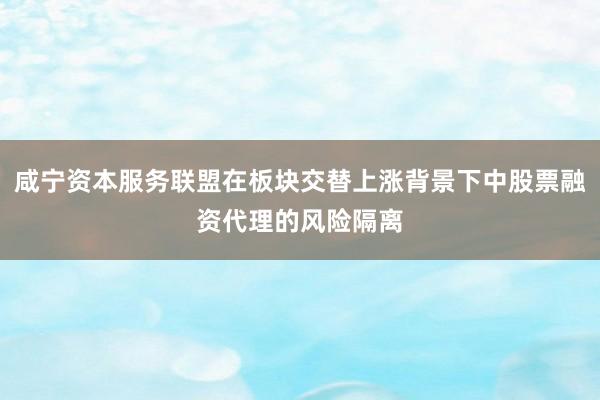 咸宁资本服务联盟在板块交替上涨背景下中股票融资代理的风险隔离