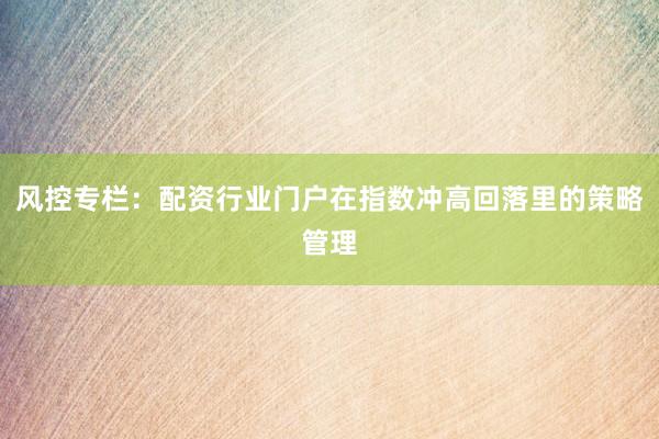 风控专栏：配资行业门户在指数冲高回落里的策略管理