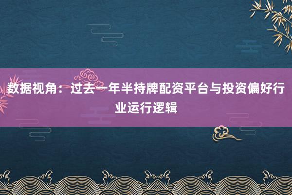 数据视角：过去一年半持牌配资平台与投资偏好行业运行逻辑