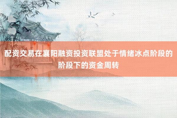 配资交易在襄阳融资投资联盟处于情绪冰点阶段的阶段下的资金周转