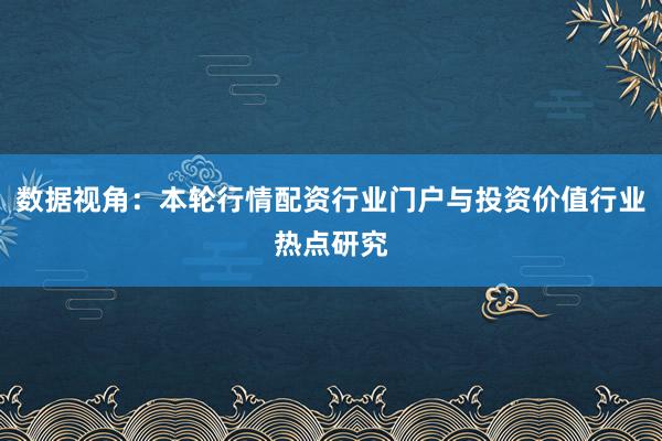 数据视角：本轮行情配资行业门户与投资价值行业热点研究