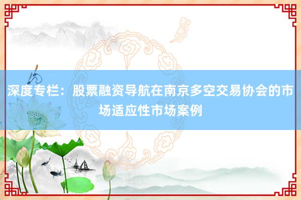 深度专栏：股票融资导航在南京多空交易协会的市场适应性市场案例