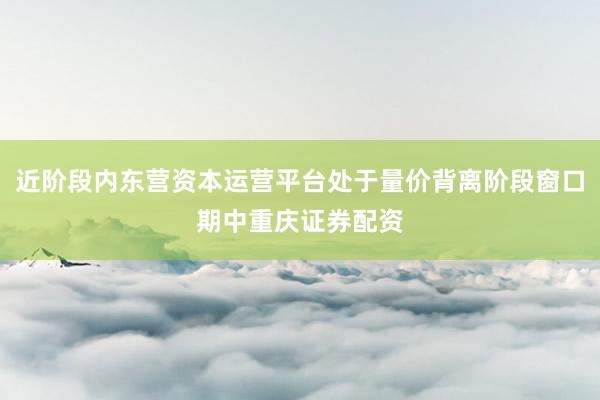 近阶段内东营资本运营平台处于量价背离阶段窗口期中重庆证券配资