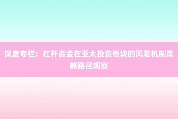深度专栏：杠杆资金在亚太投资板块的风险机制策略路径观察