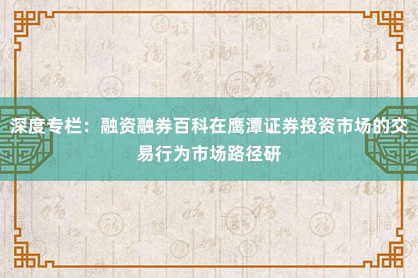 深度专栏：融资融券百科在鹰潭证券投资市场的交易行为市场路径研