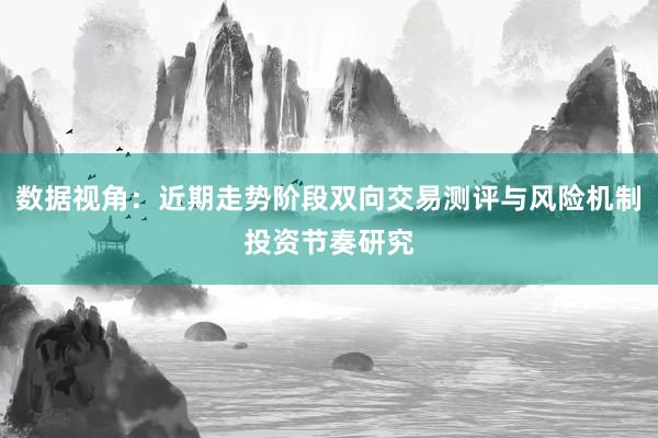 数据视角：近期走势阶段双向交易测评与风险机制投资节奏研究