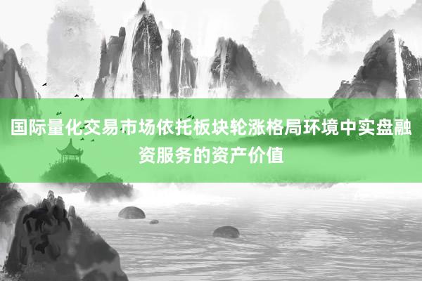 国际量化交易市场依托板块轮涨格局环境中实盘融资服务的资产价值