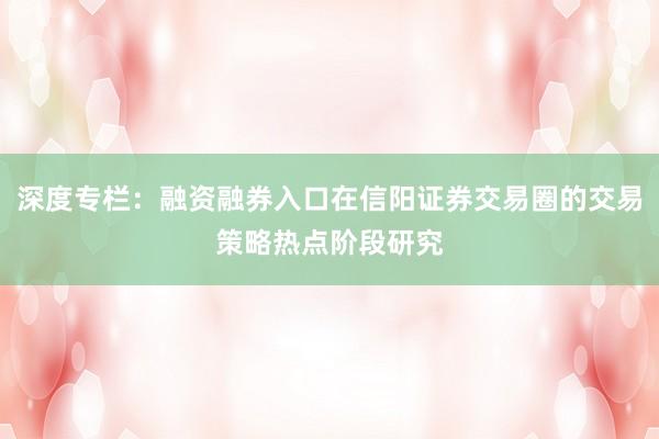 深度专栏：融资融券入口在信阳证券交易圈的交易策略热点阶段研究