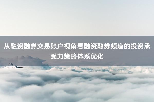 从融资融券交易账户视角看融资融券频道的投资承受力策略体系优化