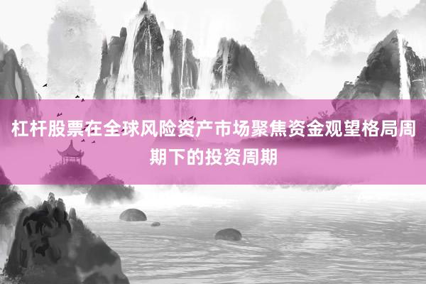 杠杆股票在全球风险资产市场聚焦资金观望格局周期下的投资周期