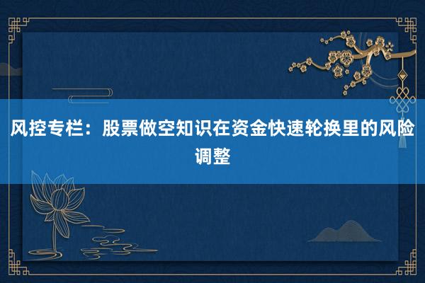 风控专栏：股票做空知识在资金快速轮换里的风险调整