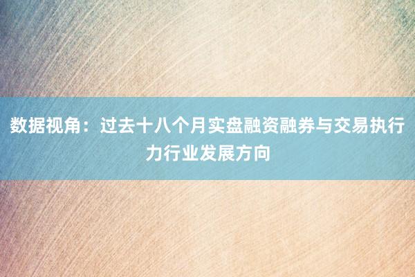数据视角：过去十八个月实盘融资融券与交易执行力行业发展方向
