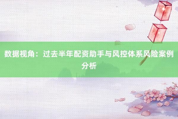 数据视角：过去半年配资助手与风控体系风险案例分析
