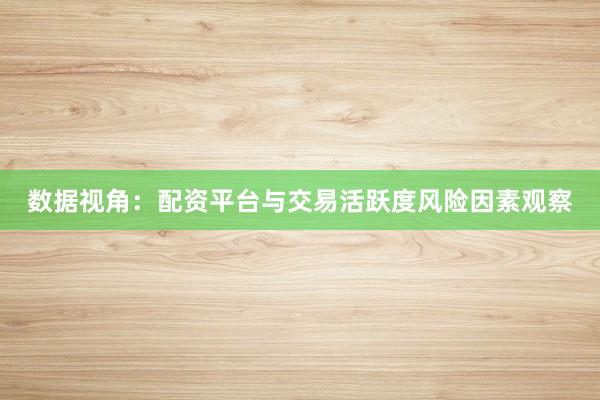 数据视角:配资平台与交易活跃度风险因素观察