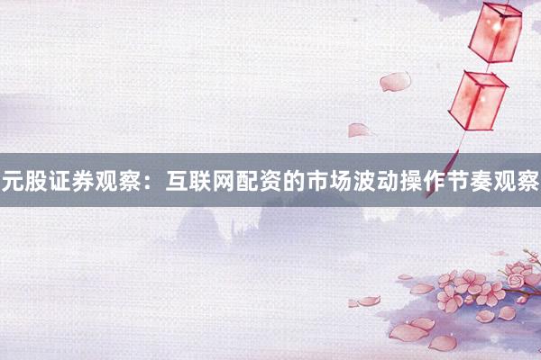 元股证券观察：互联网配资的市场波动操作节奏观察