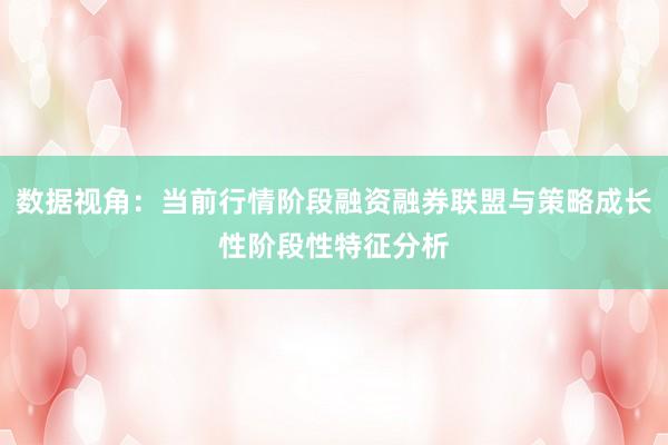 数据视角：当前行情阶段融资融券联盟与策略成长性阶段性特征分析