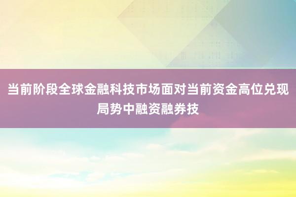 当前阶段全球金融科技市场面对当前资金高位兑现局势中融资融券技
