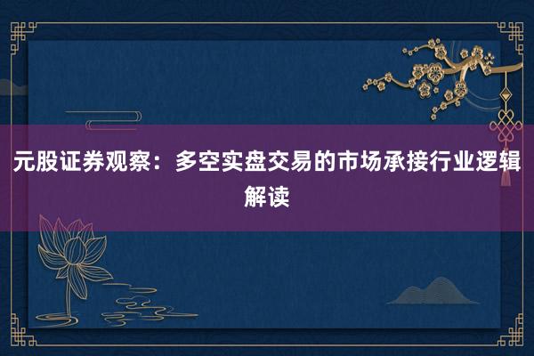 元股证券观察：多空实盘交易的市场承接行业逻辑解读